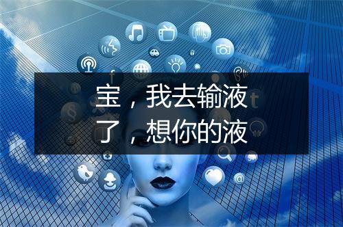 宝，我去输液了，想你的液