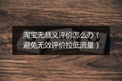 淘宝无意义评价怎么办（避免无效评价拉低流量）