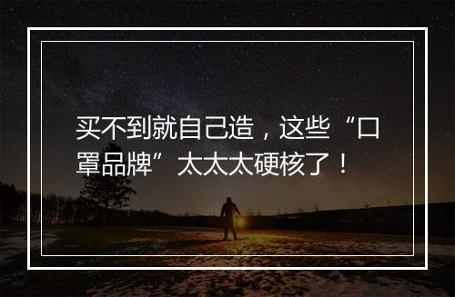 买不到就自己造，这些“口罩品牌”太太太硬核了！