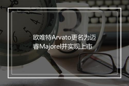 欧唯特Arvato更名为迈睿Majorel并实现上市