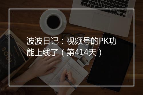 波波日记：视频号的PK功能上线了（第414天）