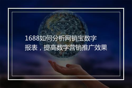 1688如何分析网销宝数字报表，提高数字营销推广效果