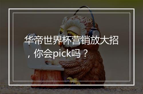 华帝世界杯营销放大招，你会pick吗？
