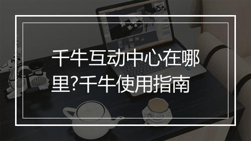 千牛互动中心在哪里?千牛使用指南