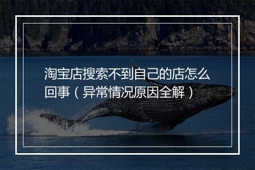 淘宝店搜索不到自己的店怎么回事（异常情况原因全解）