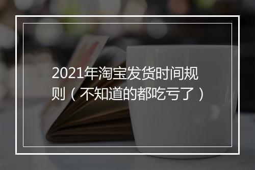 2021年淘宝发货时间规则（不知道的都吃亏了）