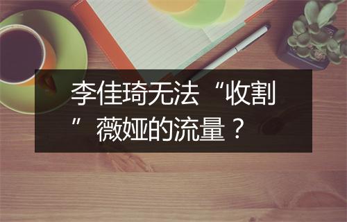 李佳琦无法“收割”薇娅的流量？