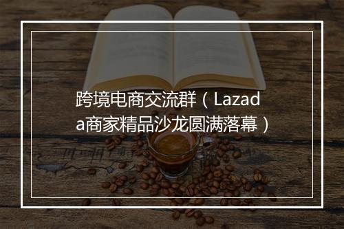 跨境电商交流群（Lazada商家精品沙龙圆满落幕）
