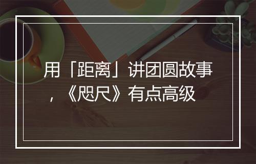 用「距离」讲团圆故事，《咫尺》有点高级