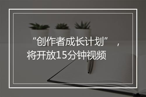 “创作者成长计划”，将开放15分钟视频
