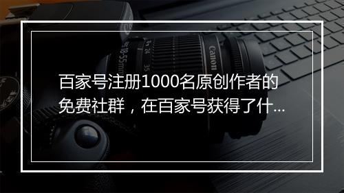 百家号注册1000名原创作者的免费社群，在百家号获得了什么？｜百家大人物