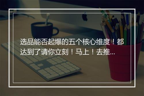 选品能否起爆的五个核心维度！都达到了请你立刻！马上！去推！