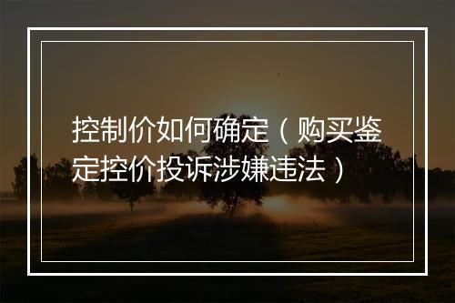 控制价如何确定（购买鉴定控价投诉涉嫌违法）