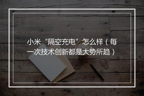 小米“隔空充电”怎么样（每一次技术创新都是大势所趋）