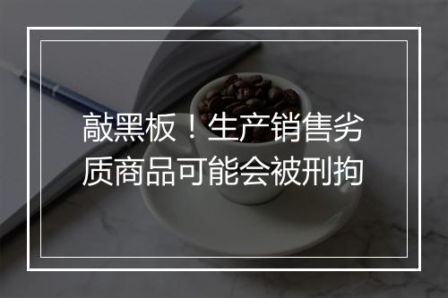 敲黑板！生产销售劣质商品可能会被刑拘