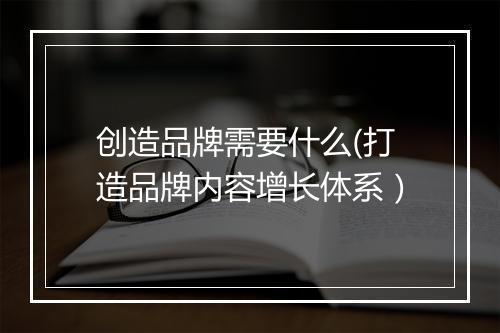 创造品牌需要什么(打造品牌内容增长体系）