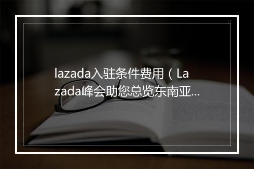 lazada入驻条件费用（Lazada峰会助您总览东南亚电商全局）