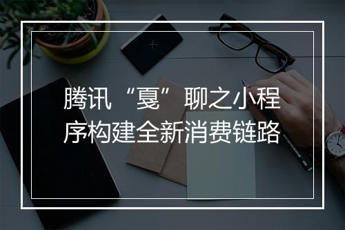 腾讯“戛”聊之小程序构建全新消费链路