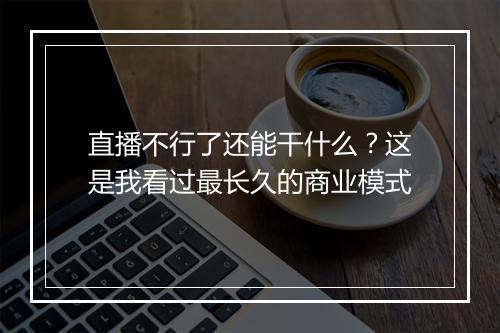 直播不行了还能干什么？这是我看过最长久的商业模式