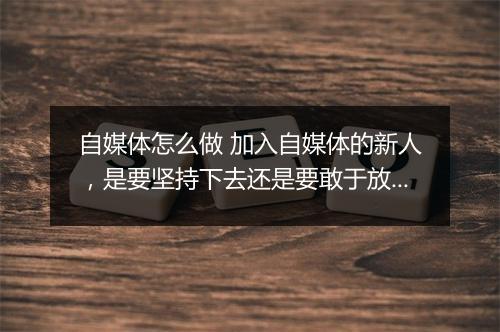 自媒体怎么做 加入自媒体的新人，是要坚持下去还是要敢于放弃？看后茅塞顿开