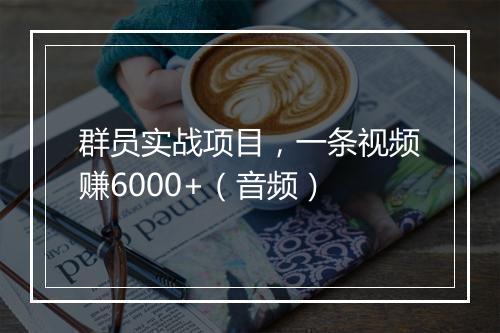 群员实战项目，一条视频赚6000+（音频）
