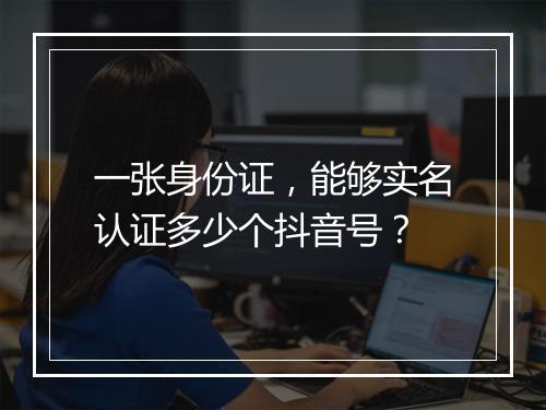 一张身份证，能够实名认证多少个抖音号？