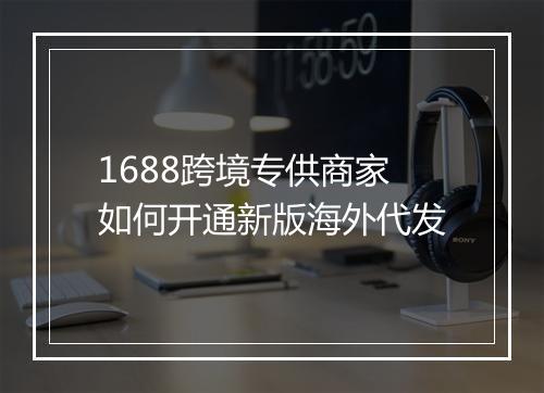 1688跨境专供商家如何开通新版海外代发