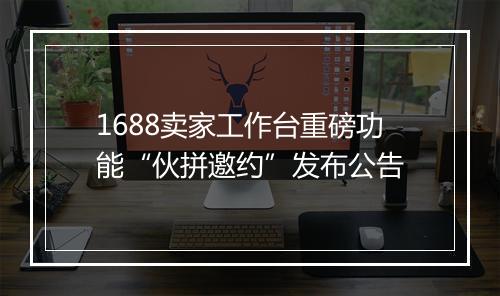 1688卖家工作台重磅功能“伙拼邀约”发布公告