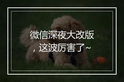 微信深夜大改版，这波厉害了~