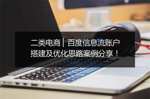 二类电商 ▏百度信息流账户搭建及优化思路案例分享！