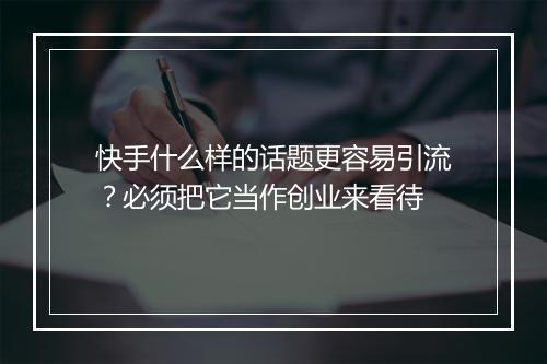 快手什么样的话题更容易引流？必须把它当作创业来看待