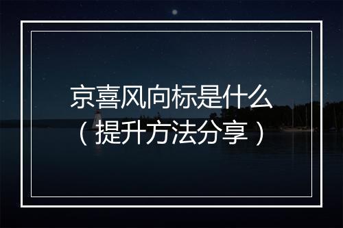 京喜风向标是什么（提升方法分享）