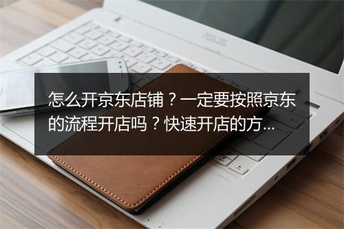 怎么开京东店铺？一定要按照京东的流程开店吗？快速开店的方法有哪些？