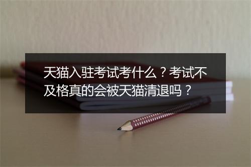 天猫入驻考试考什么？考试不及格真的会被天猫清退吗？