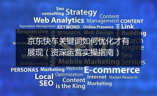 京东快车关键词如何优化才有展现（资深运营实操指南）