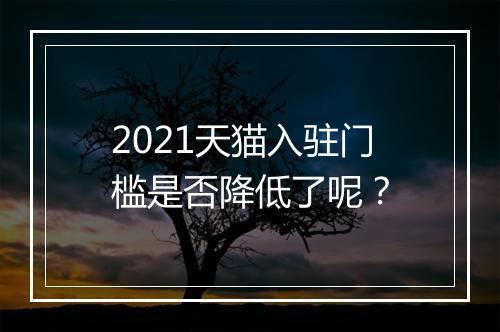 2021天猫入驻门槛是否降低了呢？