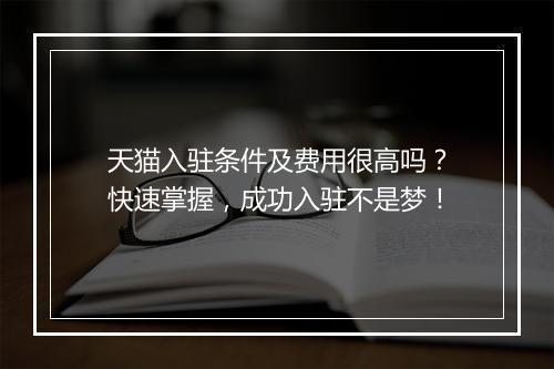 天猫入驻条件及费用很高吗？快速掌握，成功入驻不是梦！