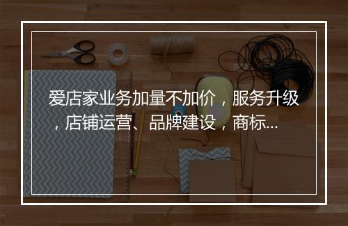 爱店家业务加量不加价，服务升级，店铺运营、品牌建设，商标，解决商家入驻难题