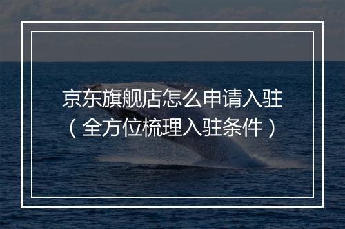 京东旗舰店怎么申请入驻（全方位梳理入驻条件）