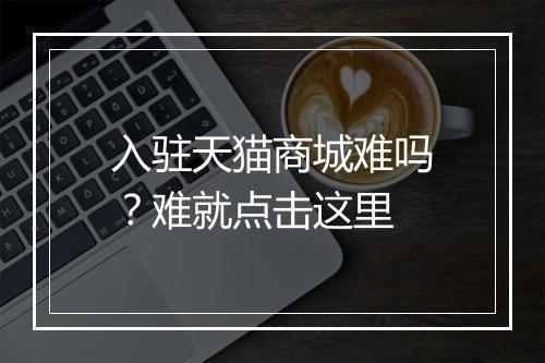 入驻天猫商城难吗？难就点击这里