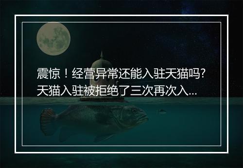 震惊！经营异常还能入驻天猫吗?天猫入驻被拒绝了三次再次入驻天猫