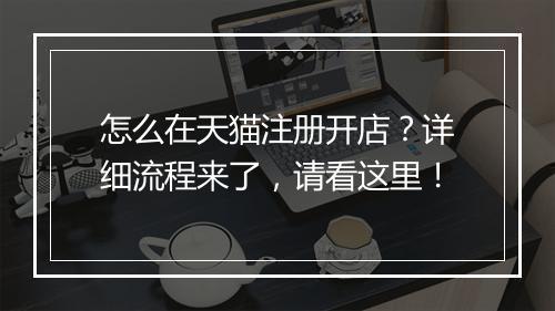 怎么在天猫注册开店？详细流程来了，请看这里！
