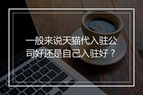 一般来说天猫代入驻公司好还是自己入驻好？