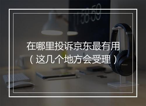 在哪里投诉京东最有用（这几个地方会受理）