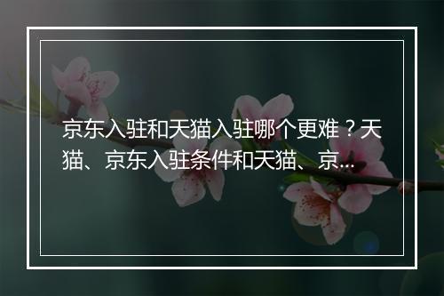 京东入驻和天猫入驻哪个更难？天猫、京东入驻条件和天猫、京东开店费用大盘点（京东入驻隐藏内幕）