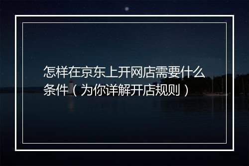 怎样在京东上开网店需要什么条件（为你详解开店规则）