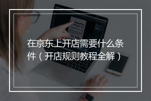 在京东上开店需要什么条件（开店规则教程全解）