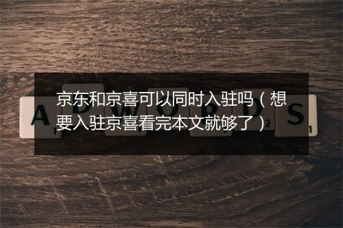 京东和京喜可以同时入驻吗（想要入驻京喜看完本文就够了）