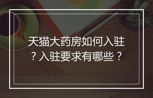 天猫大药房如何入驻？入驻要求有哪些？