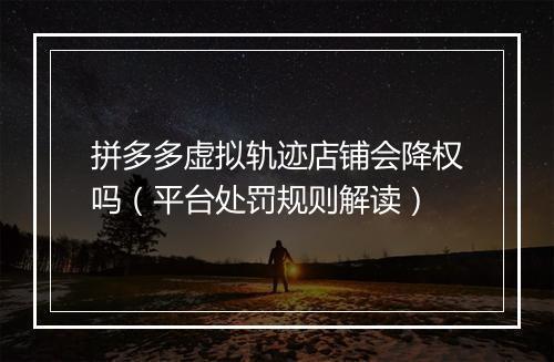 拼多多虚拟轨迹店铺会降权吗（平台处罚规则解读）